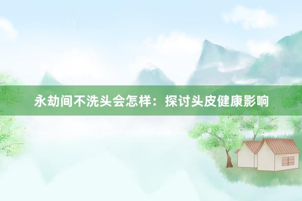 永劫间不洗头会怎样：探讨头皮健康影响