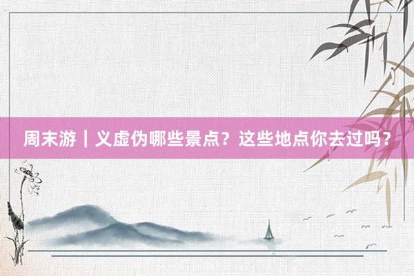 周末游｜义虚伪哪些景点？这些地点你去过吗？