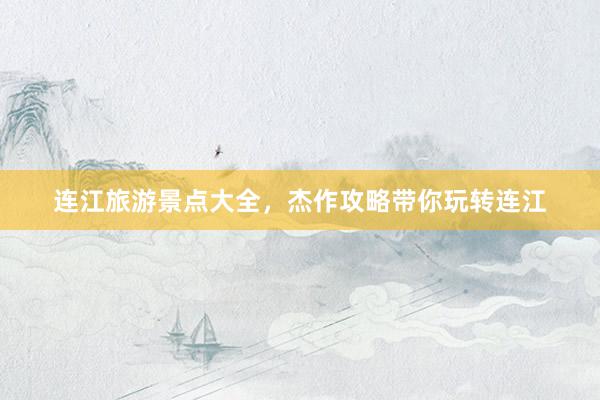 连江旅游景点大全，杰作攻略带你玩转连江
