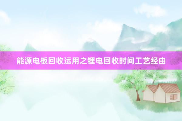 能源电板回收运用之锂电回收时间工艺经由