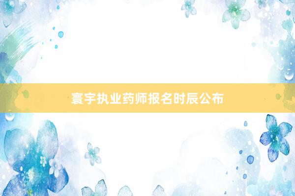 寰宇执业药师报名时辰公布