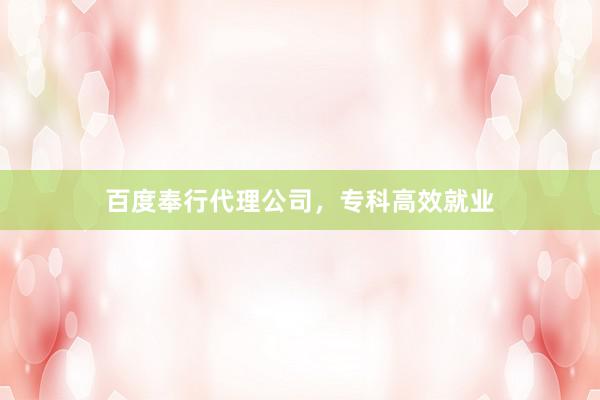 百度奉行代理公司，专科高效就业