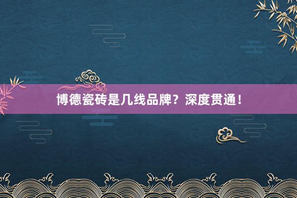 博德瓷砖是几线品牌？深度贯通！